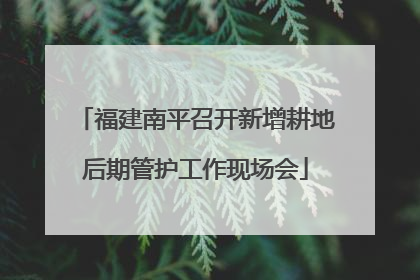 福建南平召开新增耕地后期管护工作现场会