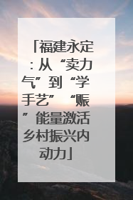 福建永定：从“卖力气”到“学手艺”“赈”能量激活乡村振兴内动力