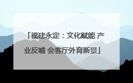 福建永定：文化赋能 产业反哺 会客厅外育新景