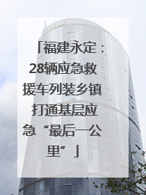 福建永定：28辆应急救援车列装乡镇 打通基层应急“最后一公里”
