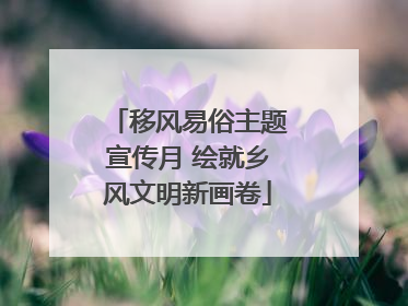 移风易俗主题宣传月 绘就乡风文明新画卷