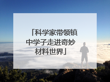 科学家带领镇中学子走进奇妙材料世界