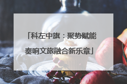 科左中旗：聚势赋能 奏响文旅融合新乐章