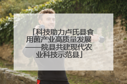 科技助力卢氏县食用菌产业高质量发展——院县共建现代农业科技示范县