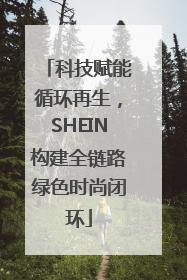 科技赋能循环再生，SHEIN构建全链路绿色时尚闭环