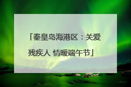 秦皇岛海港区：关爱残疾人 情暖端午节