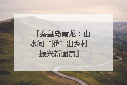 秦皇岛青龙：山水间“播”出乡村振兴新图景