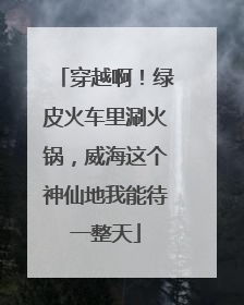 穿越啊！绿皮火车里涮火锅，威海这个神仙地我能待一整天
