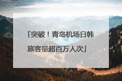 突破！青岛机场日韩旅客量超百万人次