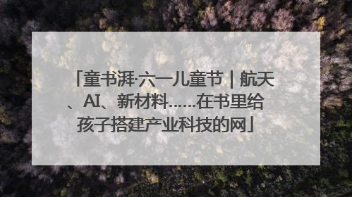 童书湃·六一儿童节｜航天、AI、新材料……在书里给孩子搭建产业科技的网