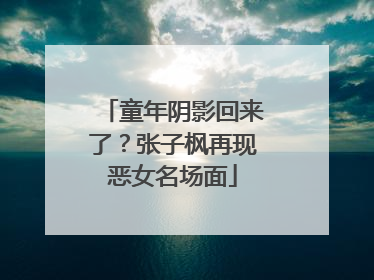 童年阴影回来了？张子枫再现恶女名场面