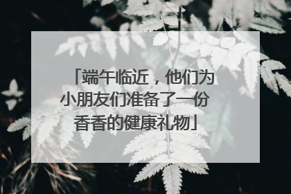 端午临近，他们为小朋友们准备了一份香香的健康礼物