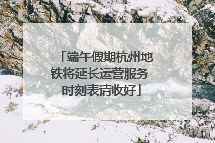 端午假期杭州地铁将延长运营服务 时刻表请收好