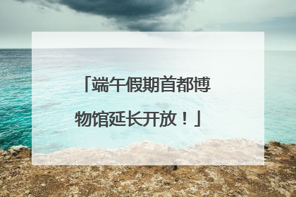 端午假期首都博物馆延长开放！