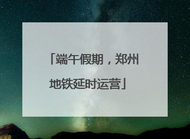 端午假期，郑州地铁延时运营