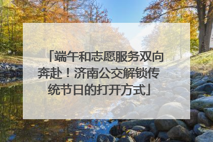 端午和志愿服务双向奔赴！济南公交解锁传统节日的打开方式