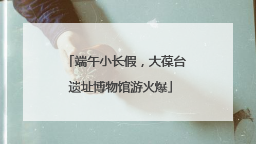 端午小长假，大葆台遗址博物馆游火爆