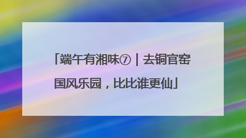端午有湘味⑦｜去铜官窑国风乐园，比比谁更仙