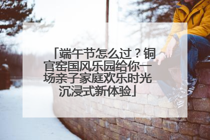 端午节怎么过？铜官窑国风乐园给你一场亲子家庭欢乐时光沉浸式新体验