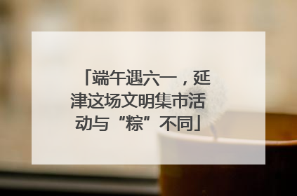 端午遇六一，延津这场文明集市活动与“粽”不同