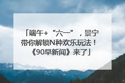 端午+“六一”，景宁带你解锁N种欢乐玩法！《90早新闻》来了