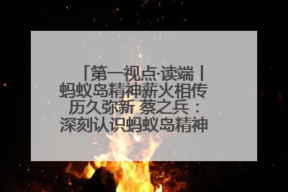 第一视点·读端丨蚂蚁岛精神薪火相传历久弥新 蔡之兵：深刻认识蚂蚁岛精神的“精气神”