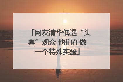 网友清华偶遇“头套”观众 他们在做一个特殊实验