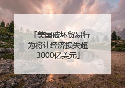 美国破坏贸易行为将让经济损失超3000亿美元