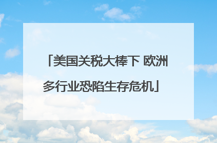 美国关税大棒下 欧洲多行业恐陷生存危机