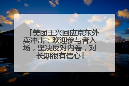 美团王兴回应京东外卖冲击：欢迎参与者入场，坚决反对内卷，对长期很有信心