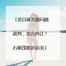 美日就关税问题谈判，美方内讧！石破茂推迟访美