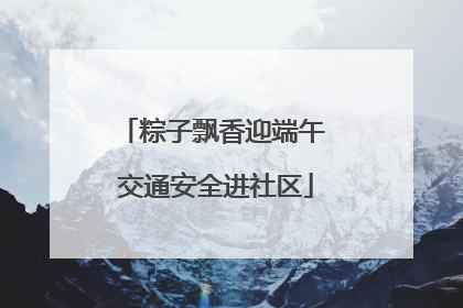 粽子飘香迎端午 交通安全进社区