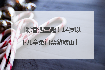 粽香遇童趣！14岁以下儿童免门票游崂山