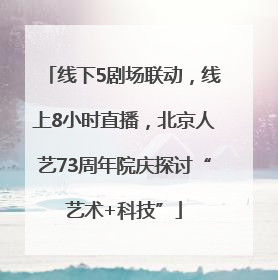 线下5剧场联动，线上8小时直播，北京人艺73周年院庆探讨“艺术+科技”