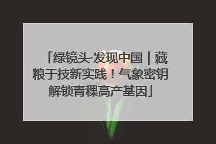绿镜头·发现中国｜藏粮于技新实践！气象密钥解锁青稞高产基因