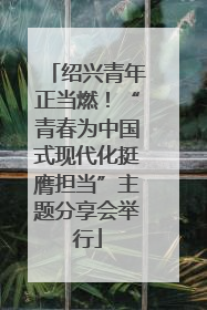 绍兴青年正当燃！“青春为中国式现代化挺膺担当”主题分享会举行