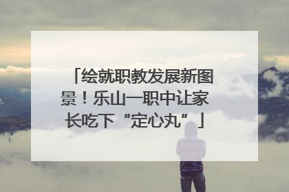 绘就职教发展新图景！乐山一职中让家长吃下“定心丸”