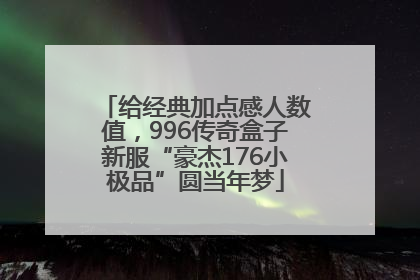 给经典加点感人数值，996传奇盒子新服“豪杰176小极品”圆当年梦