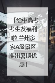 给中高考考生发福利啦 兰州多家A级景区推出暑期优惠