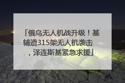 俄乌无人机战升级！基辅遭315架无人机袭击，泽连斯基紧急求援