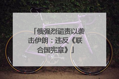 俄强烈谴责以袭击伊朗：违反《联合国宪章》