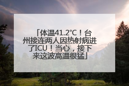 体温41.2℃！台州接连两人因热射病进了ICU！当心，接下来这波高温很猛