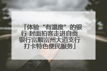 体验“有温度”的银行 封面拍客走进自贡银行富顺富州大道支行打卡特色便民服务