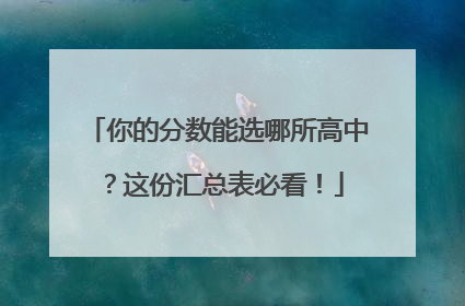 你的分数能选哪所高中？这份汇总表必看！