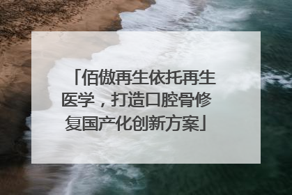佰傲再生依托再生医学，打造口腔骨修复国产化创新方案