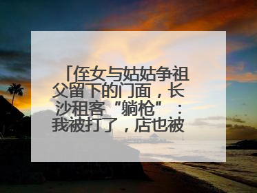 侄女与姑姑争祖父留下的门面，长沙租客“躺枪”：我被打了，店也被锁了！