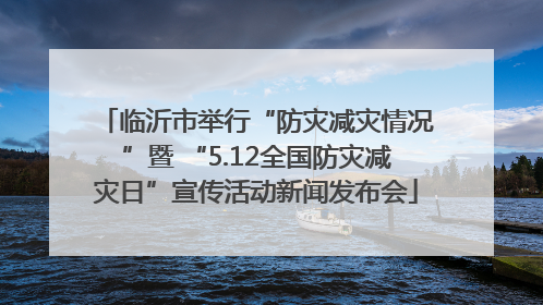 临沂市举行“防灾减灾情况”暨 “5.12全国防灾减灾日”宣传活动新闻发布会