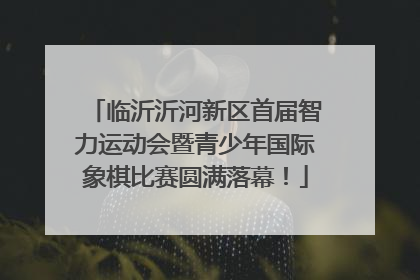 临沂沂河新区首届智力运动会暨青少年国际象棋比赛圆满落幕！