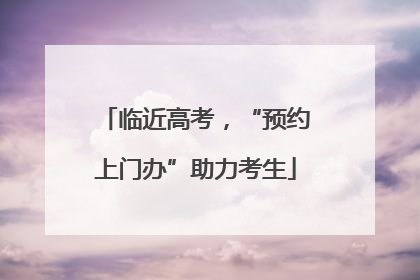 临近高考，“预约上门办”助力考生