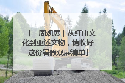 一周观展｜从红山文化到亚述文物，请收好这份暑假观展清单